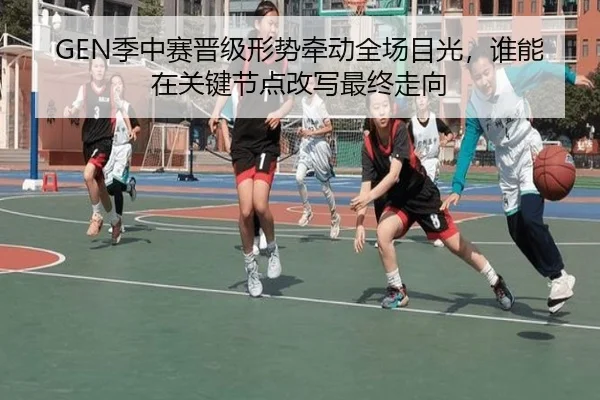 GEN季中赛晋级形势牵动全场目光，谁能在关键节点改写最终走向