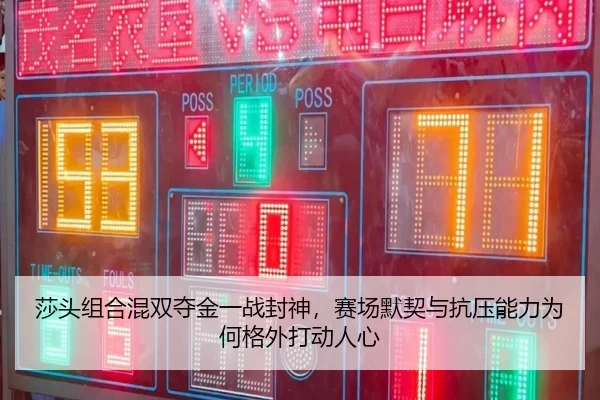 莎头组合混双夺金一战封神，赛场默契与抗压能力为何格外打动人心